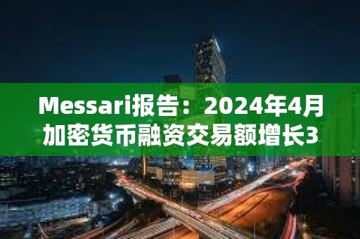 Messari报告：2024年4月加密货币融资交易额增长3.8%，达13.6亿美元