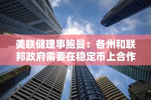 美联储理事鲍曼：各州和联邦政府需要在稳定币上合作