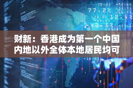 财新：香港成为第一个中国内地以外全体本地居民均可以开通e-CNY钱包的地区