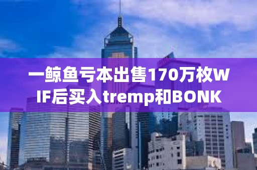 一鲸鱼亏本出售170万枚WIF后买入tremp和BONK