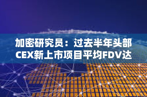 加密研究员：过去半年头部CEX新上市项目平均FDV达42亿美元，超8成上市后持续下跌