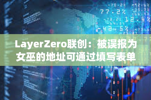 LayerZero联创：被误报为女巫的地址可通过填写表单进行申诉