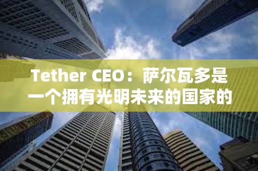 Tether CEO：萨尔瓦多是一个拥有光明未来的国家的典范