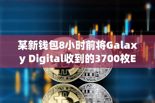 某新钱包8小时前将Galaxy Digital收到的3700枚ETH存入Coinbase