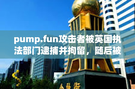 pump.fun攻击者被英国执法部门逮捕并拘留，随后被保释