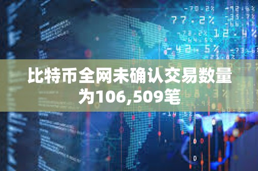 比特币全网未确认交易数量为106,509笔