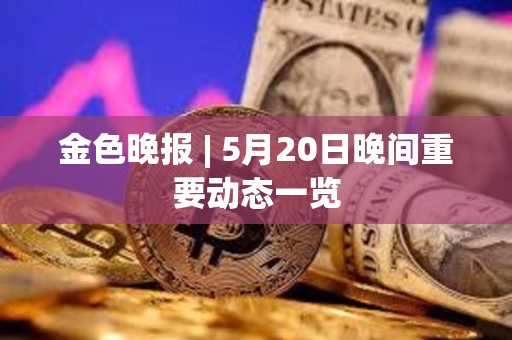 金色晚报 | 5月20日晚间重要动态一览