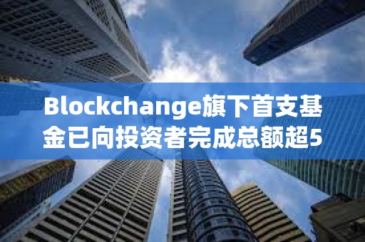 Blockchange旗下首支基金已向投资者完成总额超5.3亿美元资金分配