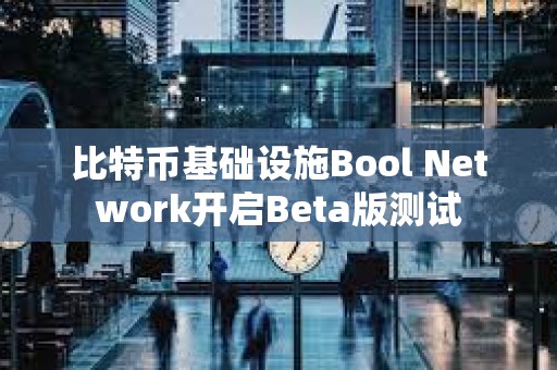 比特币基础设施Bool Network开启Beta版测试