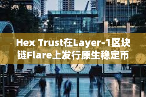 Hex Trust在Layer-1区块链Flare上发行原生稳定币USDX