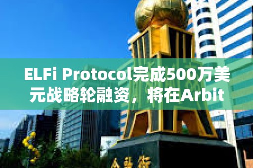 ELFi Protocol完成500万美元战略轮融资，将在Arbitrum上推出测试网