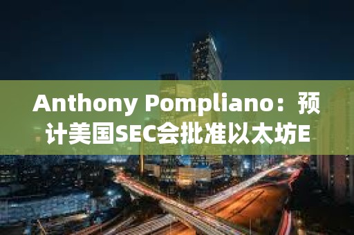 Anthony Pompliano：预计美国SEC会批准以太坊ETF