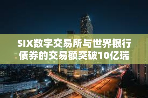 SIX数字交易所与世界银行债券的交易额突破10亿瑞士法郎