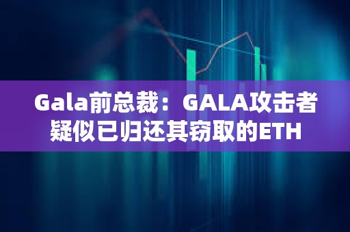 Gala前总裁：GALA攻击者疑似已归还其窃取的ETH