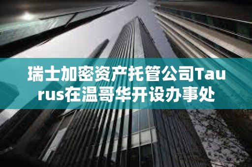 瑞士加密资产托管公司Taurus在温哥华开设办事处