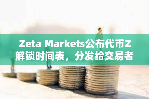 Zeta Markets公布代币Z解锁时间表，分发给交易者的8%初始空投TGE时解锁