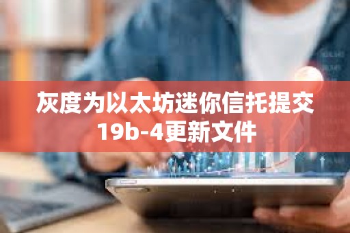 灰度为以太坊迷你信托提交19b-4更新文件