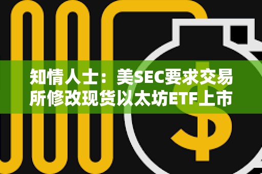 知情人士：美SEC要求交易所修改现货以太坊ETF上市申请