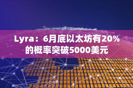 Lyra：6月底以太坊有20%的概率突破5000美元