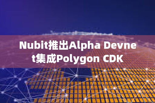 Nubit推出Alpha Devnet集成Polygon CDK