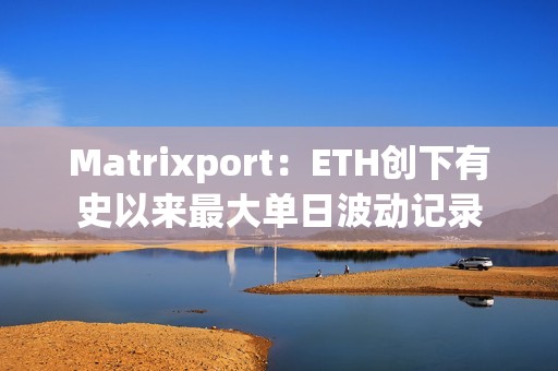 Matrixport：ETH创下有史以来最大单日波动记录