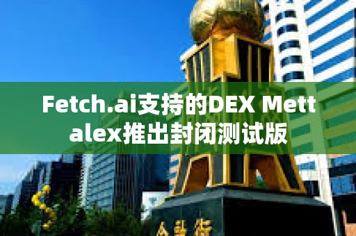 Fetch.ai支持的DEX Mettalex推出封闭测试版