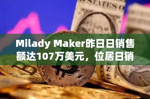 Milady Maker昨日日销售额达107万美元，位居日销售额榜首