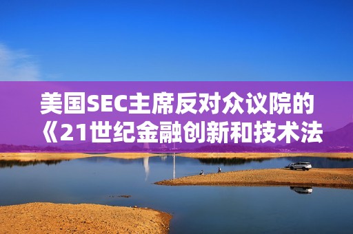 美国SEC主席反对众议院的《21世纪金融创新和技术法案》