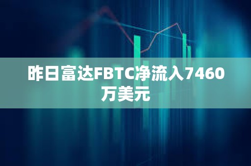 昨日富达FBTC净流入7460万美元