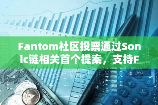 Fantom社区投票通过Sonic链相关首个提案，支持FTM与S代币实现1:1兑换