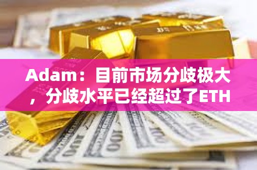 Adam：目前市场分歧极大，分歧水平已经超过了ETH转Pos时期