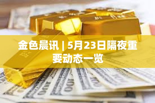 金色晨讯 | 5月23日隔夜重要动态一览