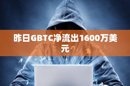 昨日GBTC净流出1600万美元