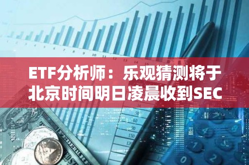 ETF分析师：乐观猜测将于北京时间明日凌晨收到SEC现货以太坊ETF的消息