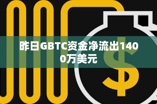 昨日GBTC资金净流出1400万美元