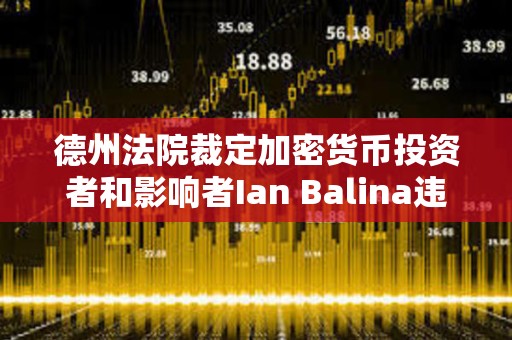 德州法院裁定加密货币投资者和影响者Ian Balina违反证券法