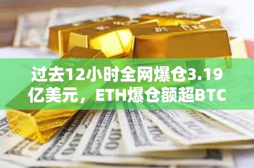 过去12小时全网爆仓3.19亿美元，ETH爆仓额超BTC