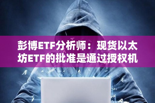 彭博ETF分析师：现货以太坊ETF的批准是通过授权机构发布的