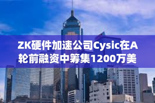 ZK硬件加速公司Cysic在A轮前融资中筹集1200万美元