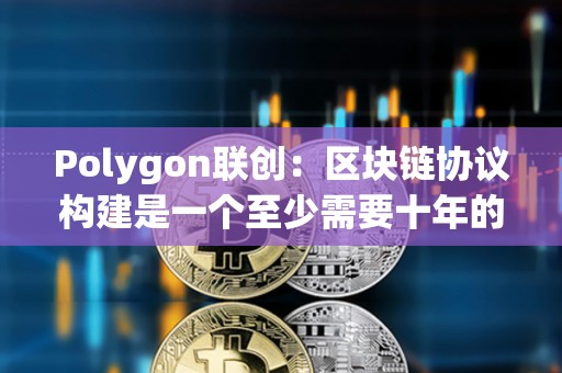 Polygon联创：区块链协议构建是一个至少需要十年的过程