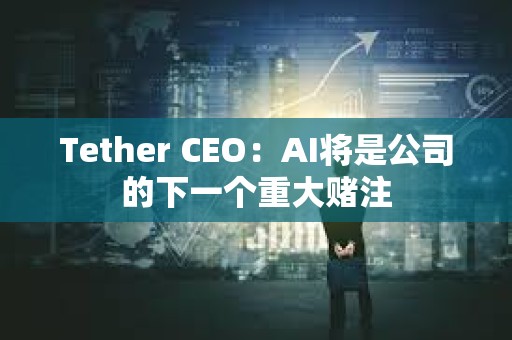 Tether CEO：AI将是公司的下一个重大赌注