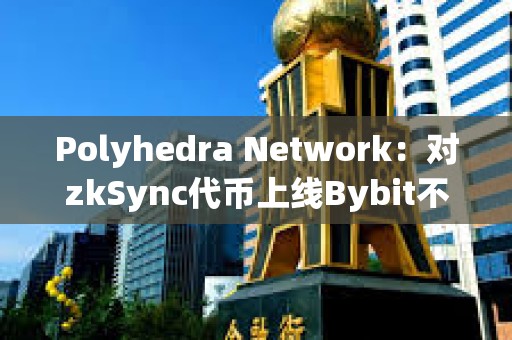 Polyhedra Network：对zkSync代币上线Bybit不满