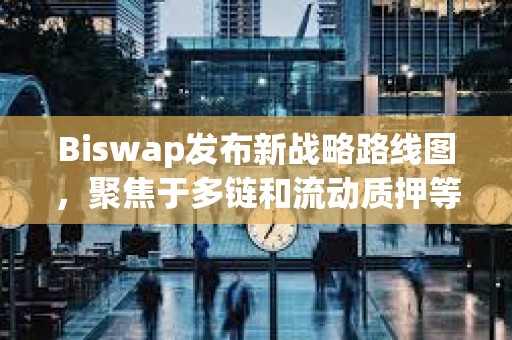 Biswap发布新战略路线图，聚焦于多链和流动质押等新功能