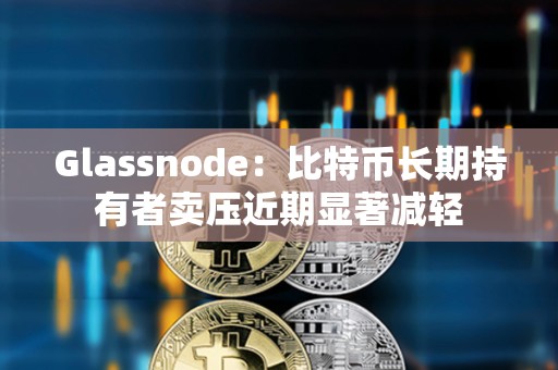 Glassnode：比特币长期持有者卖压近期显著减轻