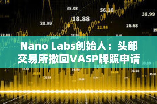 Nano Labs创始人：头部交易所撤回VASP牌照申请对香港Web3发展不是好事