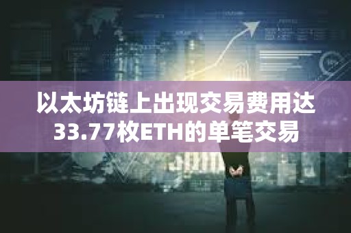 以太坊链上出现交易费用达33.77枚ETH的单笔交易