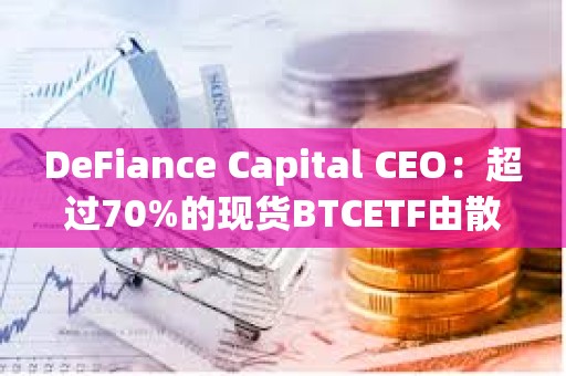 DeFiance Capital CEO：超过70%的现货BTCETF由散户持有