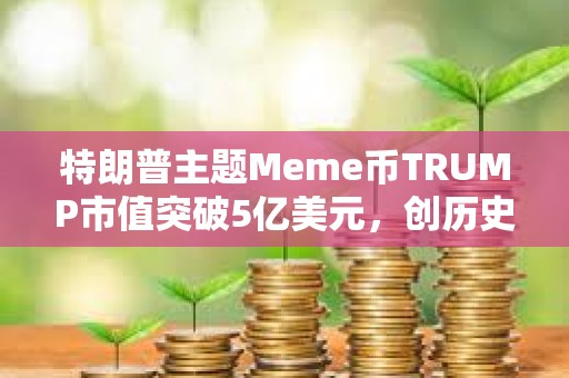 特朗普主题Meme币TRUMP市值突破5亿美元，创历史新高