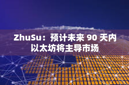 ZhuSu：预计未来 90 天内以太坊将主导市场