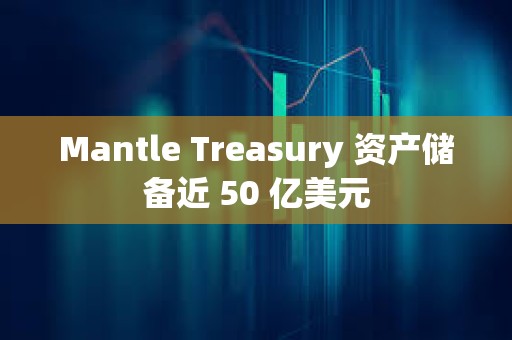 Mantle Treasury 资产储备近 50 亿美元